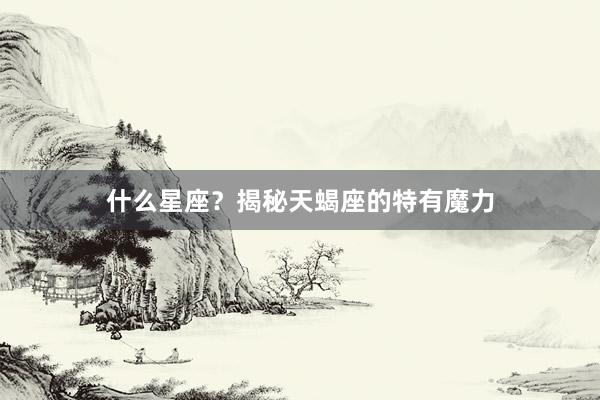 什么星座？揭秘天蝎座的特有魔力