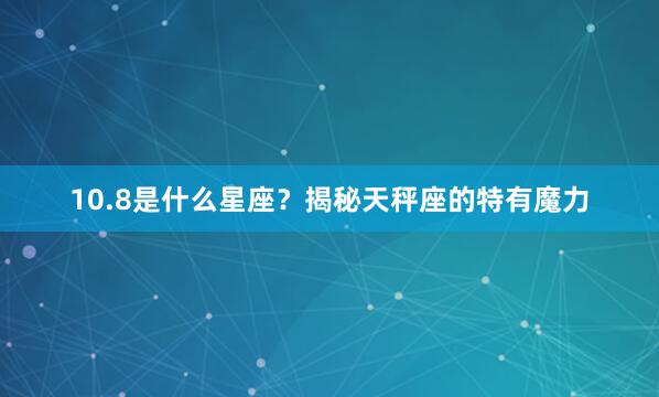 10.8是什么星座？揭秘天秤座的特有魔力