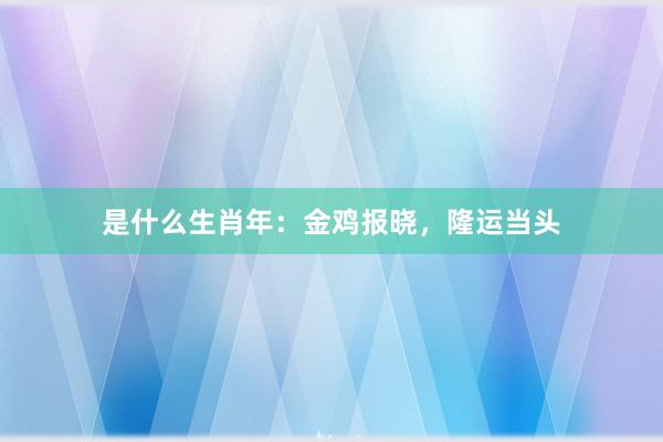 是什么生肖年：金鸡报晓，隆运当头