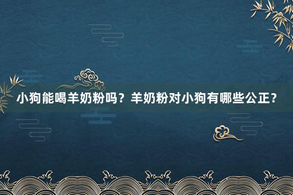 小狗能喝羊奶粉吗？羊奶粉对小狗有哪些公正？
