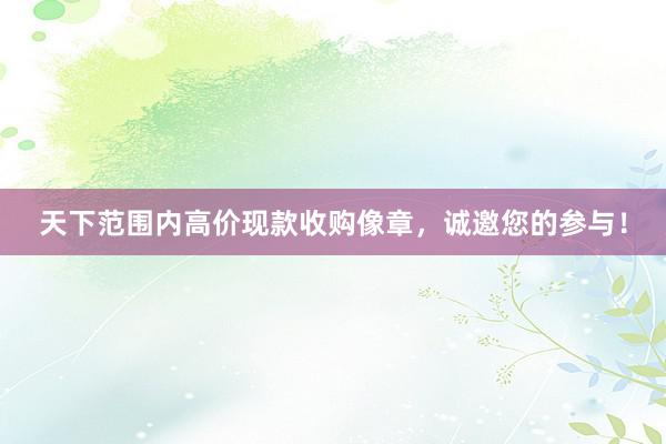 天下范围内高价现款收购像章，诚邀您的参与！