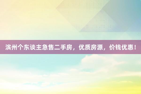 滨州个东谈主急售二手房，优质房源，价钱优惠！